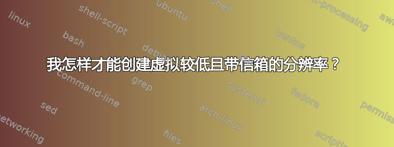 我怎样才能创建虚拟较低且带信箱的分辨率？