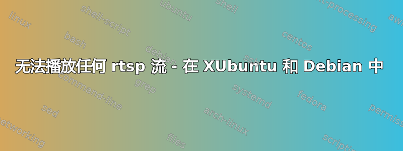 无法播放任何 rtsp 流 - 在 XUbuntu 和 Debian 中