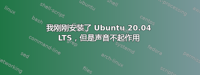 我刚刚安装了 Ubuntu 20.04 LTS，但是声音不起作用