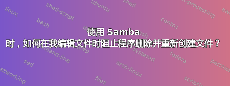 使用 Samba 时，如何在我编辑文件时阻止程序删除并重新创建文件？