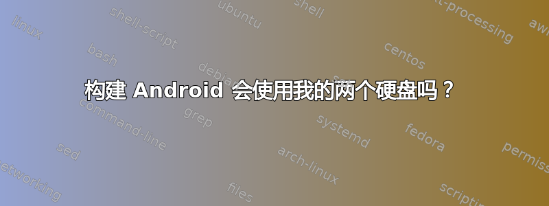 构建 Android 会使用我的两个硬盘吗？