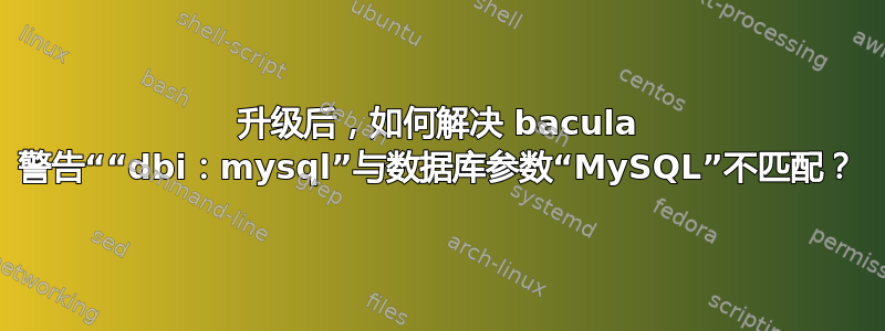 升级后，如何解决 bacula 警告““dbi：mysql”与数据库参数“MySQL”不匹配？