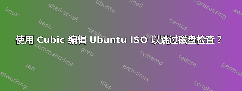 使用 Cubic 编辑 Ubuntu ISO 以跳过磁盘检查？