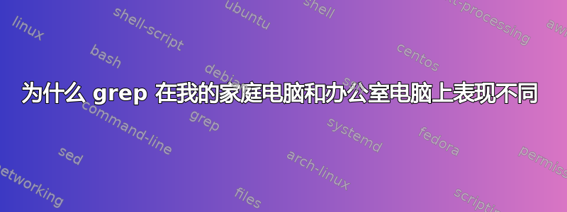 为什么 grep 在我的家庭电脑和办公室电脑上表现不同