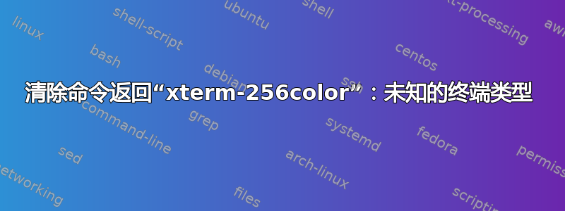 清除命令返回“xterm-256color”：未知的终端类型