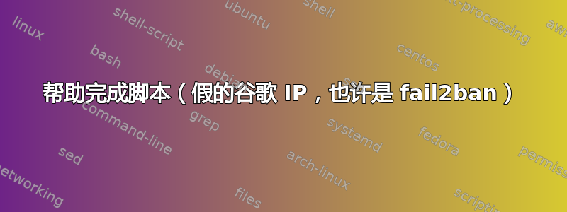 帮助完成脚本（假的谷歌 IP，也许是 fail2ban）