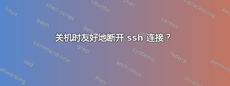 关机时友好地断开 ssh 连接？