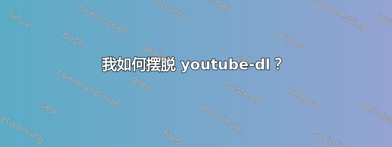 我如何摆脱 youtube-dl？