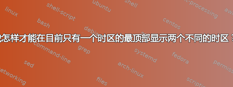 我怎样才能在目前只有一个时区的最顶部显示两个不同的时区？