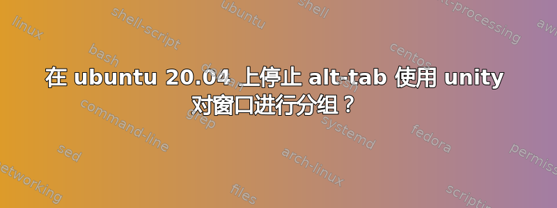 在 ubuntu 20.04 上停止 alt-tab 使用 unity 对窗口进行分组？