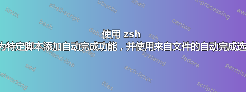 使用 zsh 如何为特定脚本添加自动完成功能，并使用来自文件的自动完成选项？