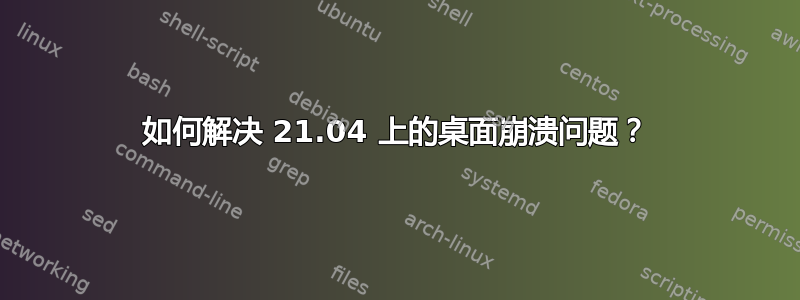 如何解决 21.04 上的桌面崩溃问题？