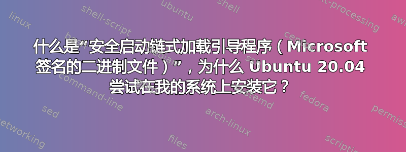 什么是“安全启动链式​​加载引导程序（Microsoft 签名的二进制文件）”，为什么 Ubuntu 20.04 尝试在我的系统上安装它？