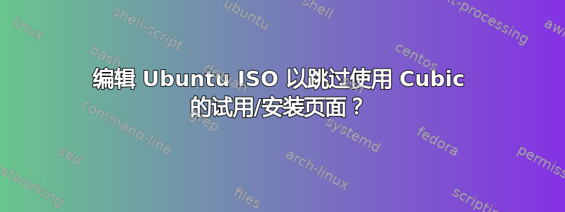 编辑 Ubuntu ISO 以跳过使用 Cubic 的试用/安装页面？