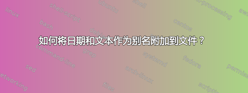 如何将日期和文本作为别名附加到文件？