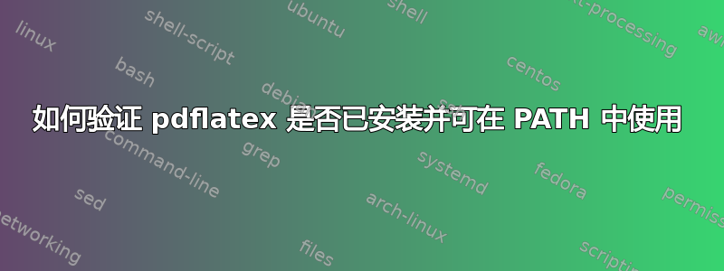 如何验证 pdflatex 是否已安装并可在 PATH 中使用