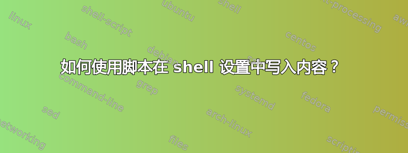 如何使用脚本在 shell 设置中写入内容？