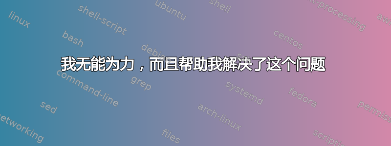 我无能为力，而且帮助我解决了这个问题