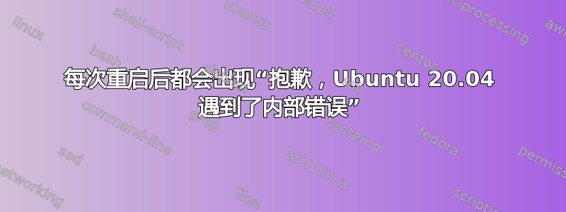 每次重启后都会出现“抱歉，Ubuntu 20.04 遇到了内部错误”