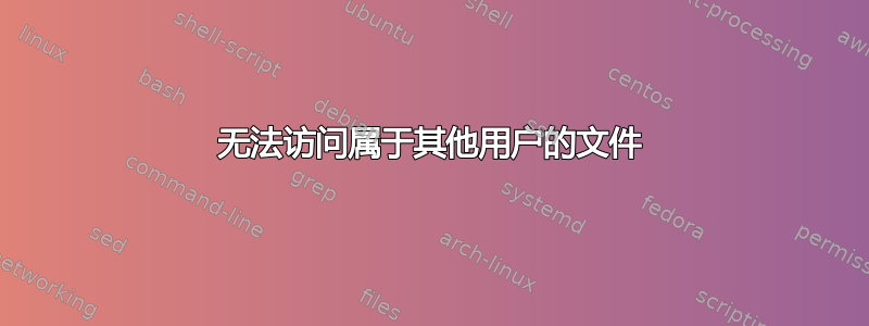 无法访问属于其他用户的文件