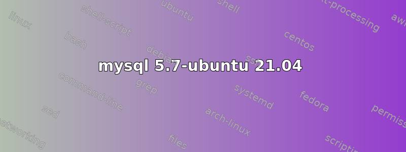 mysql 5.7-ubuntu 21.04