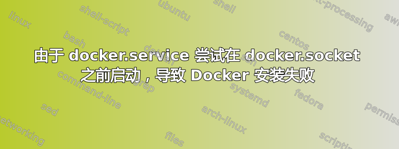 由于 docker.service 尝试在 docker.socket 之前启动，导致 Docker 安装失败