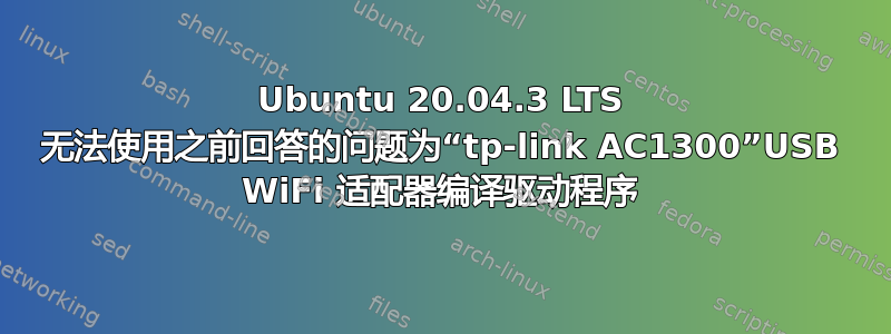 Ubuntu 20.04.3 LTS 无法使用之前回答的问题为“tp-link AC1300”USB WiFi 适配器编译驱动程序