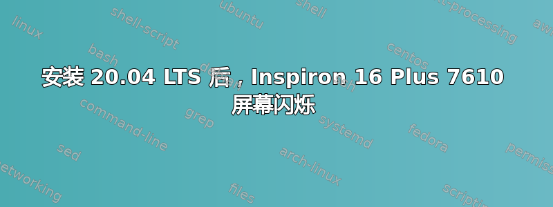 安装 20.04 LTS 后，Inspiron 16 Plus 7610 屏幕闪烁