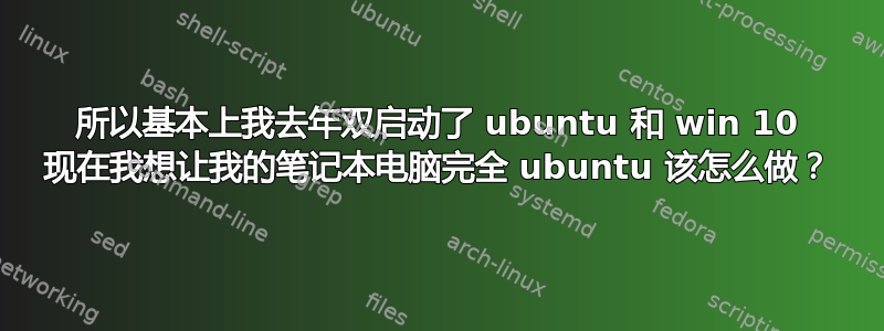 所以基本上我去年双启动了 ubuntu 和 win 10 现在我想让我的笔记本电脑完全 ubuntu 该怎么做？