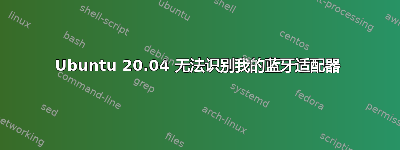 Ubuntu 20.04 无法识别我的蓝牙适配器