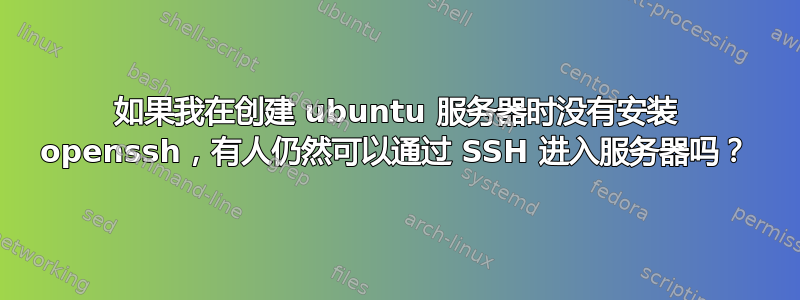 如果我在创建 ubuntu 服务器时没有安装 openssh，有人仍然可以通过 SSH 进入服务器吗？