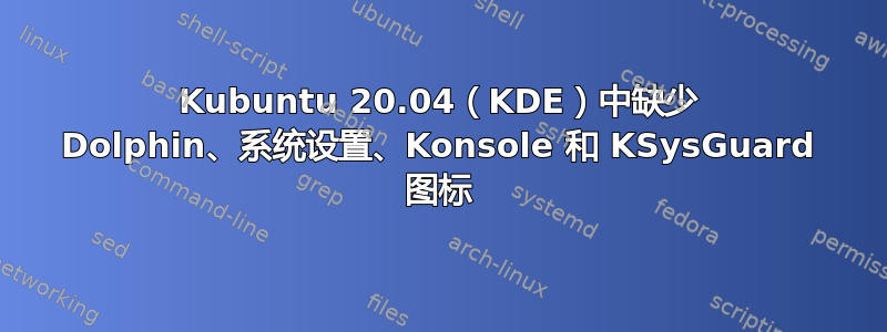 Kubuntu 20.04（KDE）中缺少 Dolphin、系统设置、Konsole 和 KSysGuard 图标