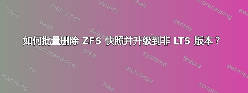 如何批量删除 ZFS 快照并升级到非 LTS 版本？