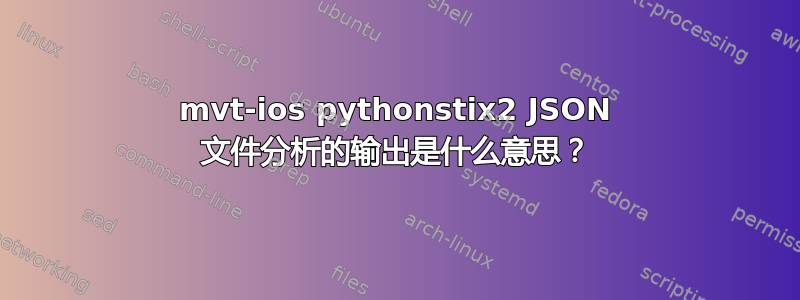 mvt-ios pythonstix2 JSON 文件分析的输出是什么意思？