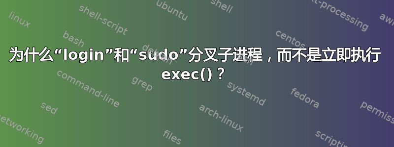 为什么“login”和“sudo”分叉子进程，而不是立即执行 exec()？