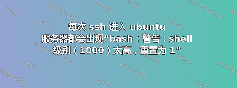 每次 ssh 进入 ubuntu 服务器都会出现“bash：警告：shell 级别（1000）太高，重置为 1”