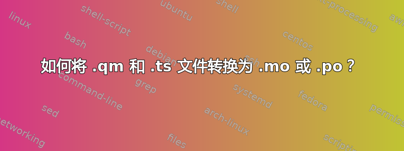 如何将 .qm 和 .ts 文件转换为 .mo 或 .po？