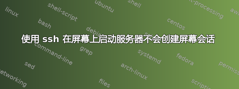 使用 ssh 在屏幕上启动服务器不会创建屏幕会话