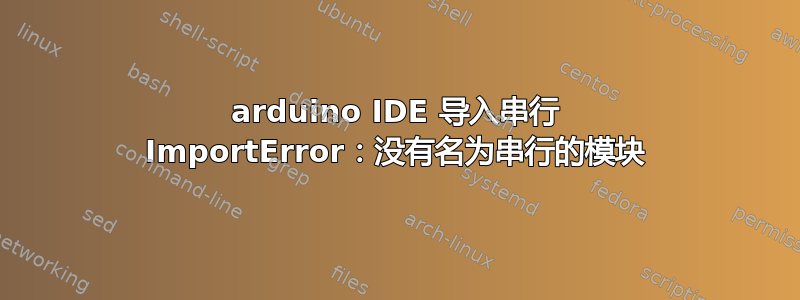 arduino IDE 导入串行 ImportError：没有名为串行的模块