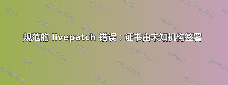 规范的 livepatch 错误：证书由未知机构签署