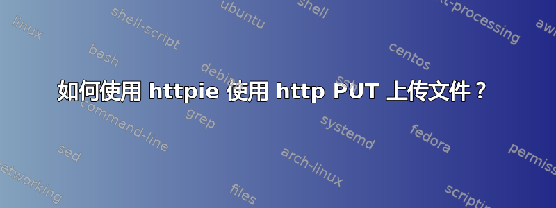 如何使用 httpie 使用 http PUT 上传文件？