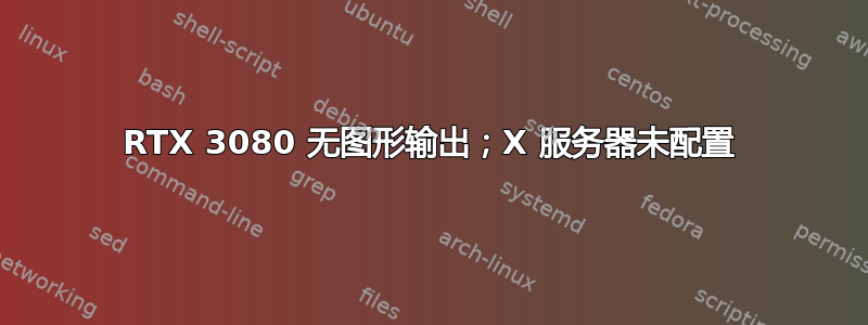 RTX 3080 无图形输出；X 服务器未配置