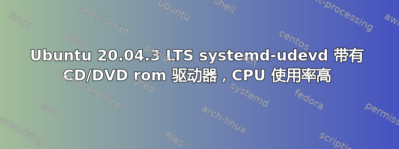 Ubuntu 20.04.3 LTS systemd-udevd 带有 CD/DVD rom 驱动器，CPU 使用率高