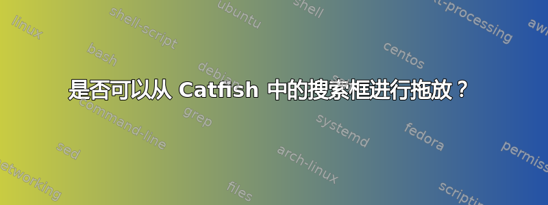 是否可以从 Catfish 中的搜索框进行拖放？