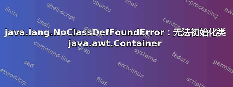 java.lang.NoClassDefFoundError：无法初始化类 java.awt.Container