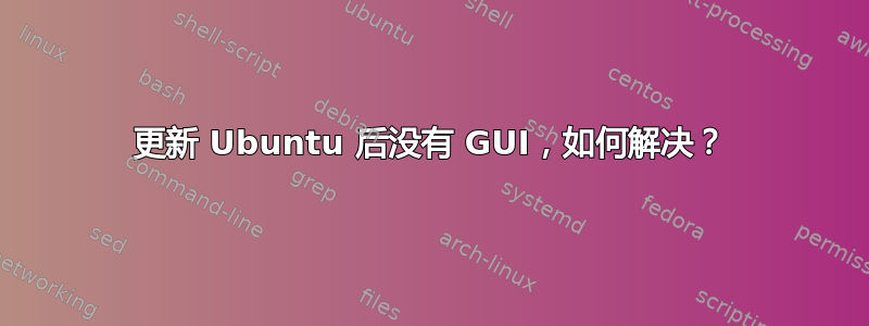 更新 Ubuntu 后没有 GUI，如何解决？