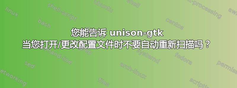 您能告诉 unison-gtk 当您打开/更改配置文件时不要自动重新扫描吗？