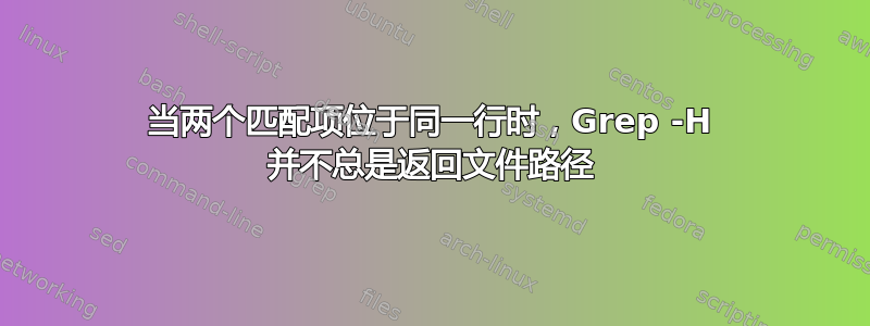 当两个匹配项位于同一行时，Grep -H 并不总是返回文件路径