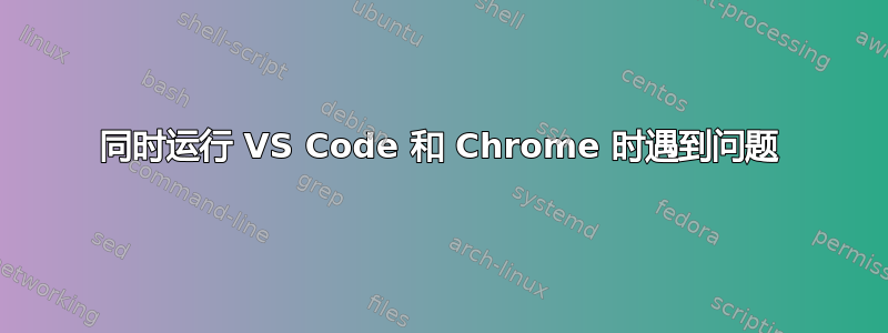 同时运行 VS Code 和 Chrome 时遇到问题