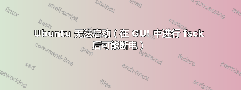 Ubuntu 无法启动（在 GUI 中进行 fsck 后可能断电）